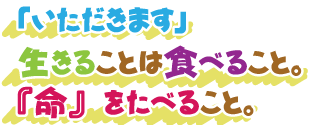 「いただきます」生きることは食べること。『命』をたべること。